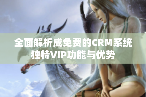全面解析成免费的CRM系统独特VIP功能与优势