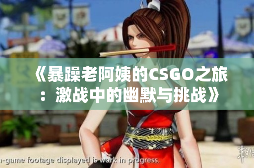 《暴躁老阿姨的CSGO之旅：激战中的幽默与挑战》