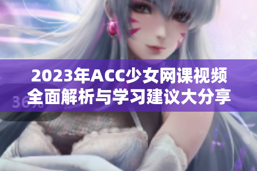 2023年ACC少女网课视频全面解析与学习建议大分享
