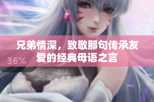 兄弟情深，致敬那句传承友爱的经典母语之言
