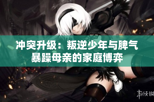 冲突升级：叛逆少年与脾气暴躁母亲的家庭博弈