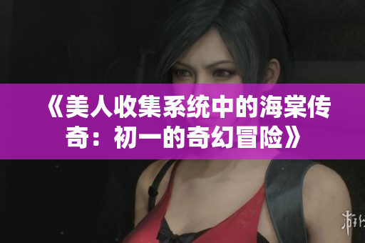 《美人收集系统中的海棠传奇：初一的奇幻冒险》