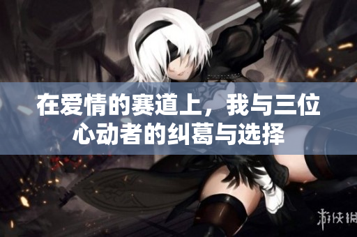 在爱情的赛道上，我与三位心动者的纠葛与选择