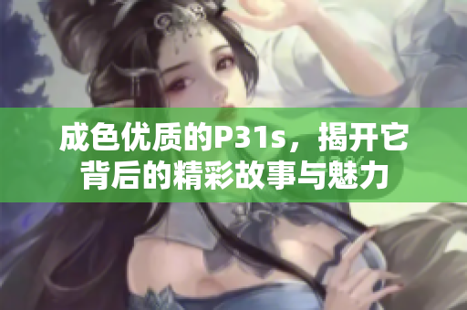 成色优质的P31s，揭开它背后的精彩故事与魅力