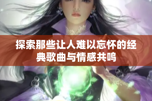 探索那些让人难以忘怀的经典歌曲与情感共鸣