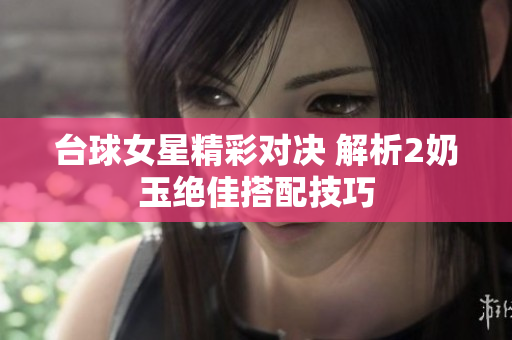台球女星精彩对决 解析2奶玉绝佳搭配技巧