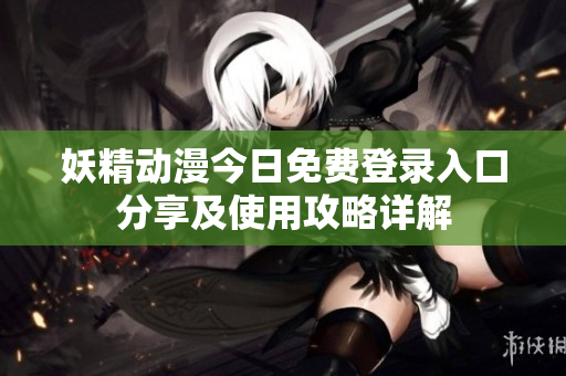 妖精动漫今日免费登录入口分享及使用攻略详解
