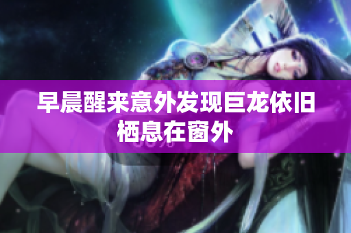 早晨醒来意外发现巨龙依旧栖息在窗外