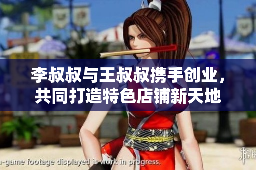 李叔叔与王叔叔携手创业，共同打造特色店铺新天地