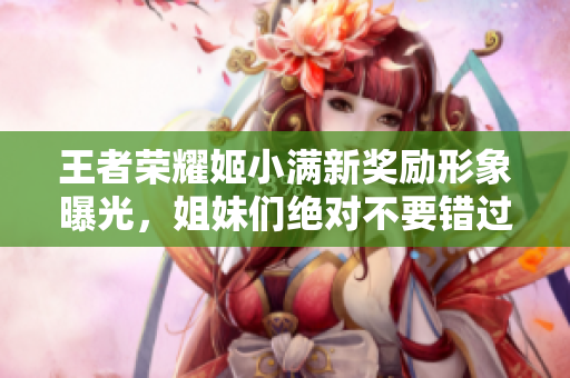 王者荣耀姬小满新奖励形象曝光，姐妹们绝对不要错过！