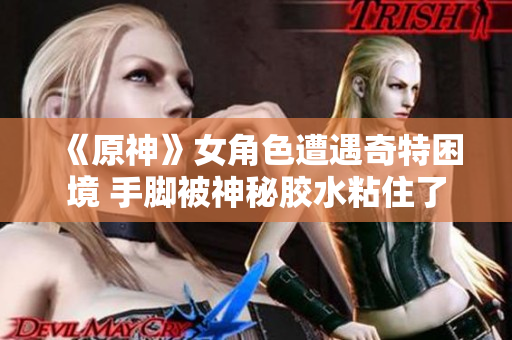 《原神》女角色遭遇奇特困境 手脚被神秘胶水粘住了