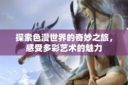 探索色漫世界的奇妙之旅，感受多彩艺术的魅力