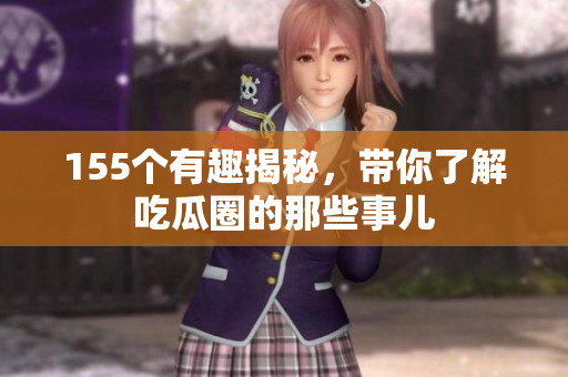155个有趣揭秘，带你了解吃瓜圈的那些事儿