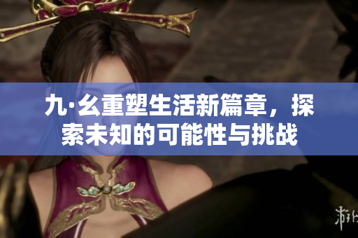 九·幺重塑生活新篇章，探索未知的可能性与挑战