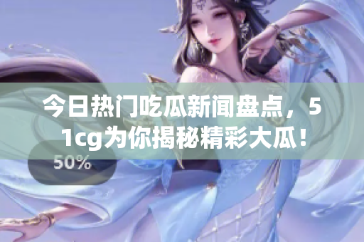 今日热门吃瓜新闻盘点，51cg为你揭秘精彩大瓜！