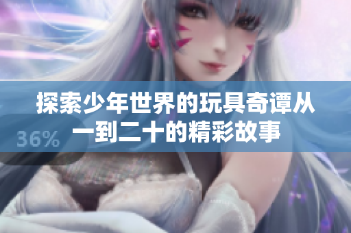 探索少年世界的玩具奇谭从一到二十的精彩故事