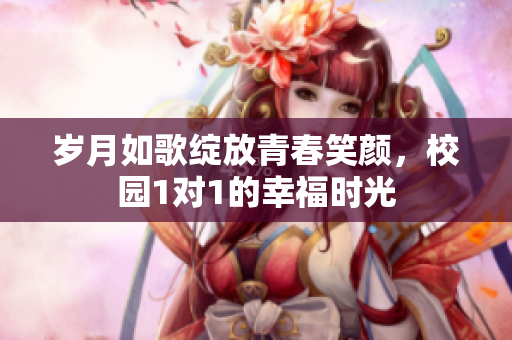 岁月如歌绽放青春笑颜，校园1对1的幸福时光