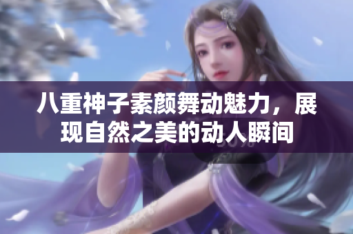 八重神子素颜舞动魅力，展现自然之美的动人瞬间