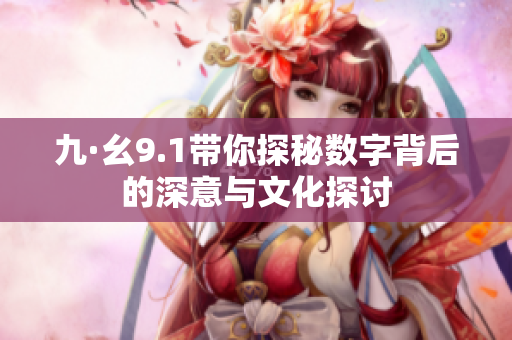 九·幺9.1带你探秘数字背后的深意与文化探讨