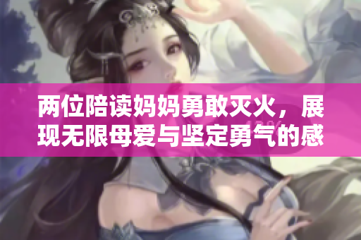 两位陪读妈妈勇敢灭火，展现无限母爱与坚定勇气的感人故事
