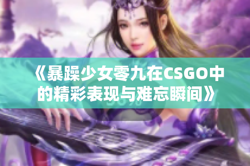 《暴躁少女零九在CSGO中的精彩表现与难忘瞬间》
