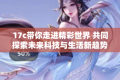 17c带你走进精彩世界 共同探索未来科技与生活新趋势