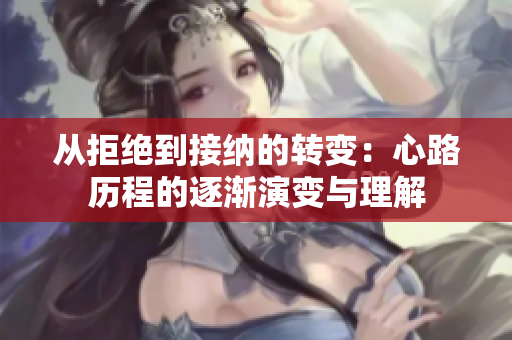 从拒绝到接纳的转变：心路历程的逐渐演变与理解