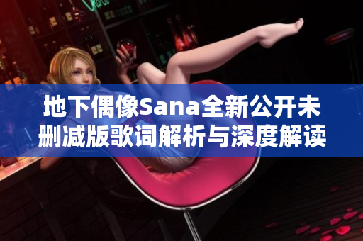 地下偶像Sana全新公开未删减版歌词解析与深度解读