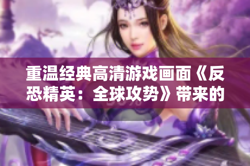 重温经典高清游戏画面《反恐精英：全球攻势》带来的震撼体验