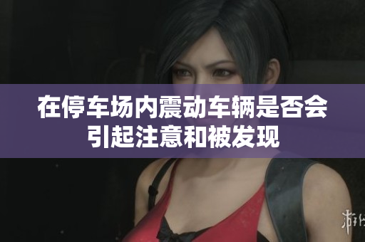 在停车场内震动车辆是否会引起注意和被发现