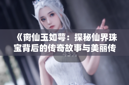 《脔仙玉如萼：探秘仙界珠宝背后的传奇故事与美丽传说》