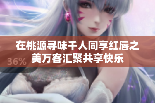 在桃源寻味千人同享红唇之美万客汇聚共享快乐