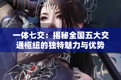 一体七交：揭秘全国五大交通枢纽的独特魅力与优势