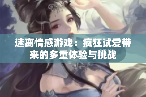 迷离情感游戏：疯狂试爱带来的多重体验与挑战