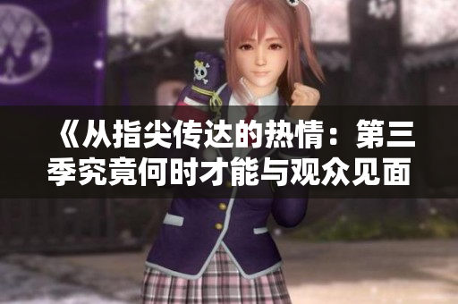 《从指尖传达的热情：第三季究竟何时才能与观众见面》