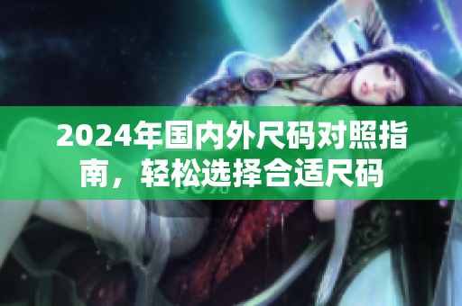 2024年国内外尺码对照指南，轻松选择合适尺码