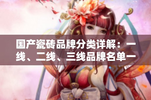 国产瓷砖品牌分类详解：一线、二线、三线品牌名单一览