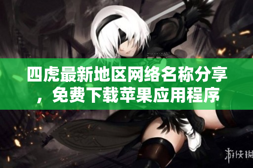 四虎最新地区网络名称分享，免费下载苹果应用程序