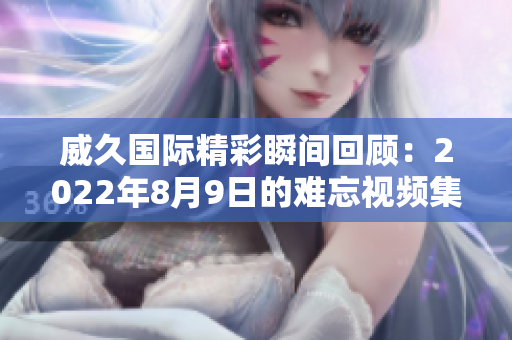 威久国际精彩瞬间回顾：2022年8月9日的难忘视频集锦