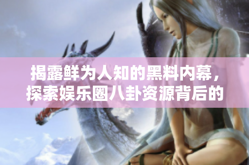 揭露鲜为人知的黑料内幕，探索娱乐圈八卦资源背后的真相