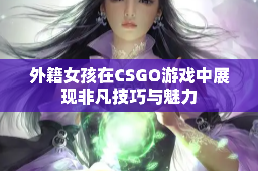 外籍女孩在CSGO游戏中展现非凡技巧与魅力
