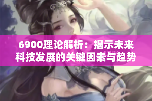 6900理论解析：揭示未来科技发展的关键因素与趋势