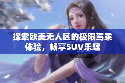 探索欧美无人区的极限驾乘体验，畅享SUV乐趣