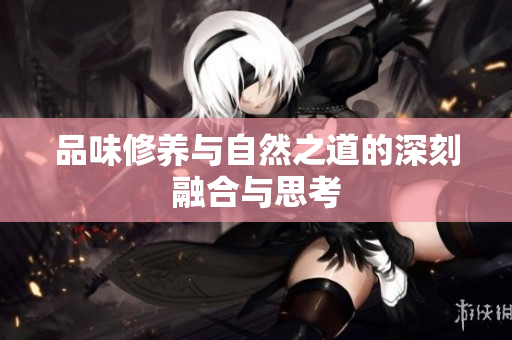品味修养与自然之道的深刻融合与思考