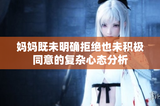 妈妈既未明确拒绝也未积极同意的复杂心态分析