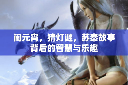 闹元宵，猜灯谜，苏秦故事背后的智慧与乐趣