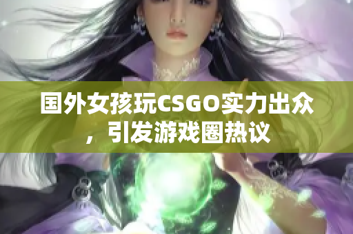 国外女孩玩CSGO实力出众，引发游戏圈热议