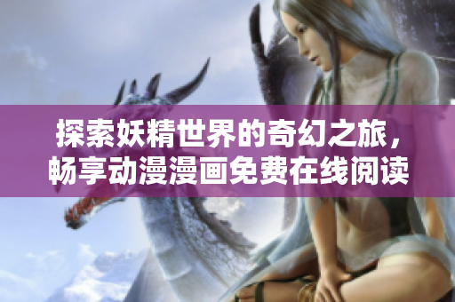 探索妖精世界的奇幻之旅，畅享动漫漫画免费在线阅读！