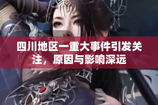 四川地区一重大事件引发关注，原因与影响深远