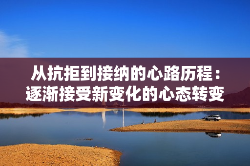 从抗拒到接纳的心路历程：逐渐接受新变化的心态转变